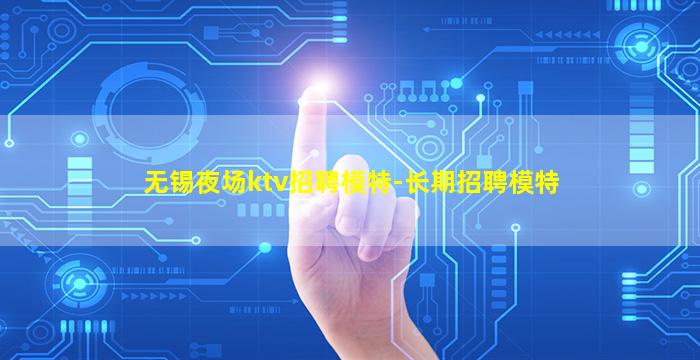 无锡夜场ktv招聘模特-长期招聘模特