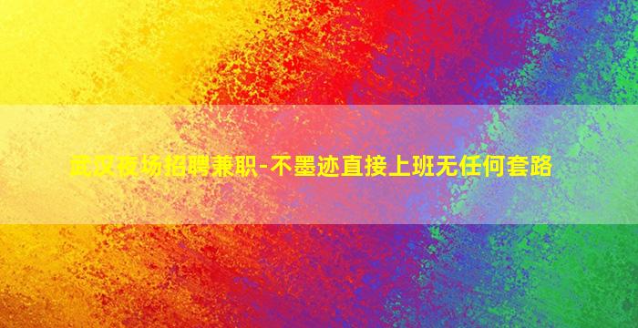 武汉夜场招聘兼职-不墨迹直接上班无任何套路